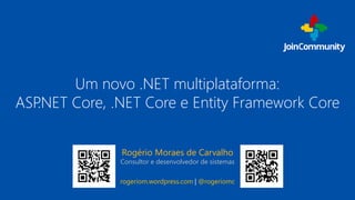 Um novo .NET multiplataforma:
ASP.NET Core, .NET Core e Entity Framework Core
Rogério Moraes de Carvalho
Consultor e desenvolvedor de sistemas
rogeriom.wordpress.com | @rogeriomc
 