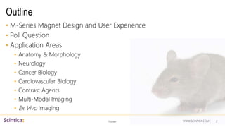 WWW.SCINTICA.COM
Outline
• M-Series Magnet Design and User Experience
• Poll Question
• Application Areas
• Anatomy & Morphology
• Neurology
• Cancer Biology
• Cardiovascular Biology
• Contrast Agents
• Multi-Modal Imaging
• Ex Vivo Imaging
Footer 2
 