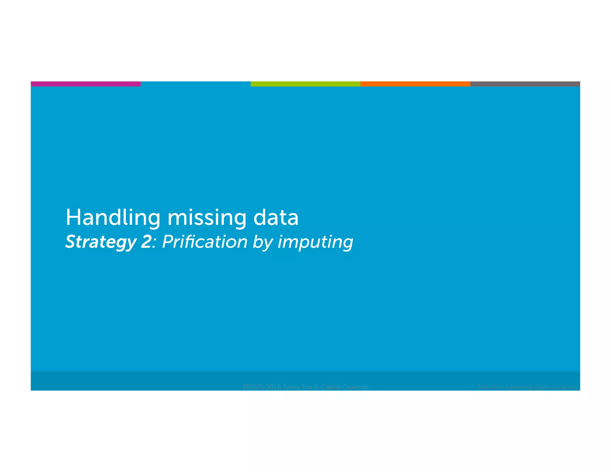 Machine Learning Specialization
Handling missing data
Strategy 2: Priﬁcation by imputing
©2015-2016 Emily Fox & Carlos Guestrin
 