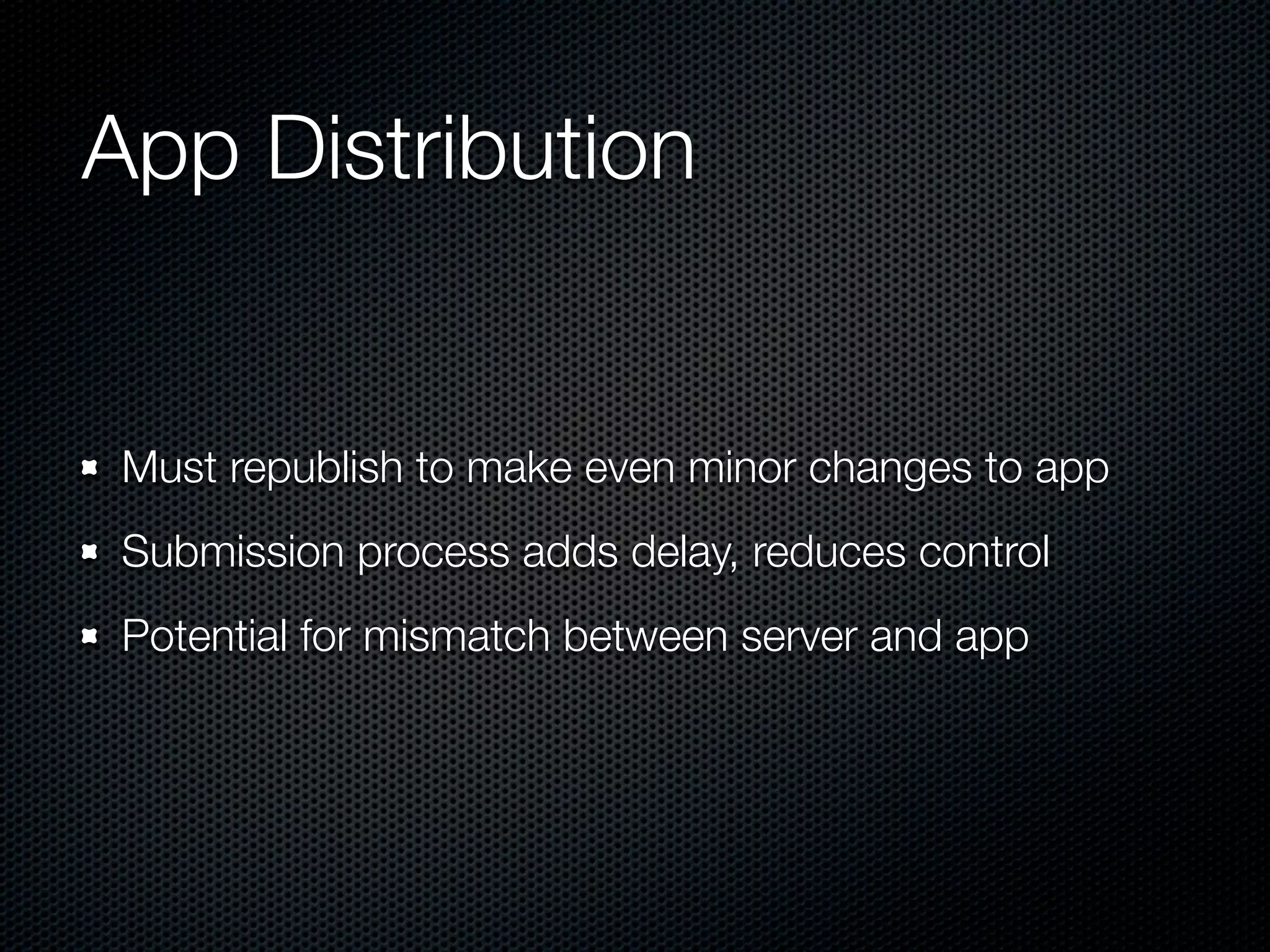 App Distribution


 Must republish to make even minor changes to app
 Submission process adds delay, reduces control
 Potential for mismatch between server and app
 