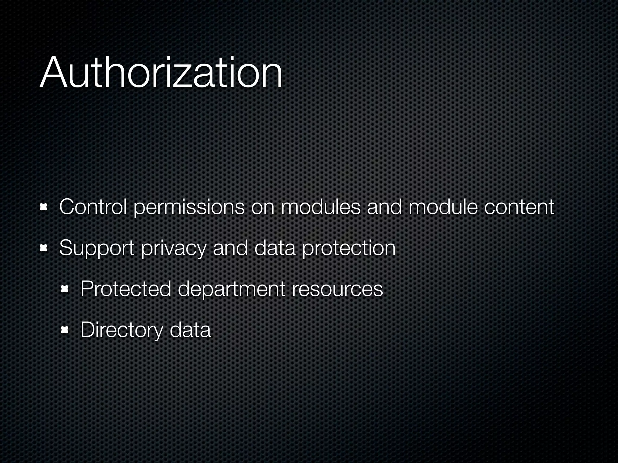 Authorization

 Control permissions on modules and module content
 Support privacy and data protection
   Protected department resources
   Directory data
 