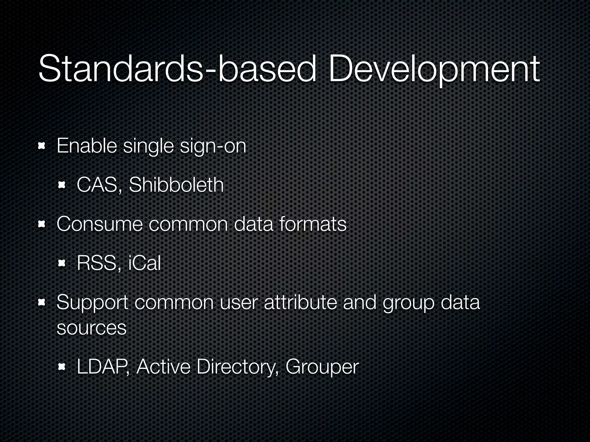 Standards-based Development
Enable single sign-on
  CAS, Shibboleth
Consume common data formats
  RSS, iCal
Support common user attribute and group data
sources
  LDAP, Active Directory, Grouper
 