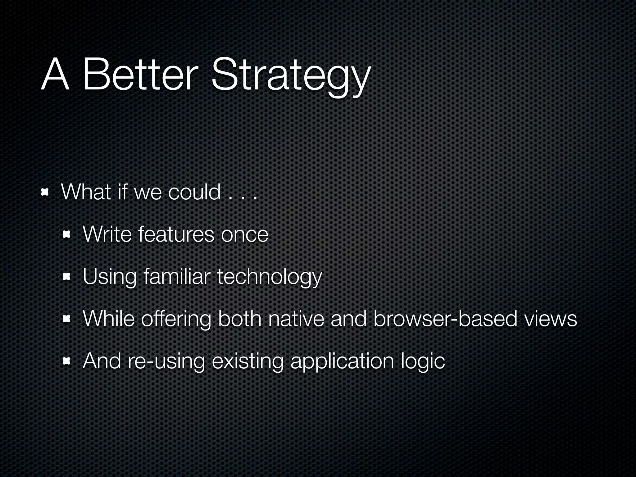 A Better Strategy

 What if we could . . .
   Write features once
   Using familiar technology
   While offering both native and browser-based views
   And re-using existing application logic
 