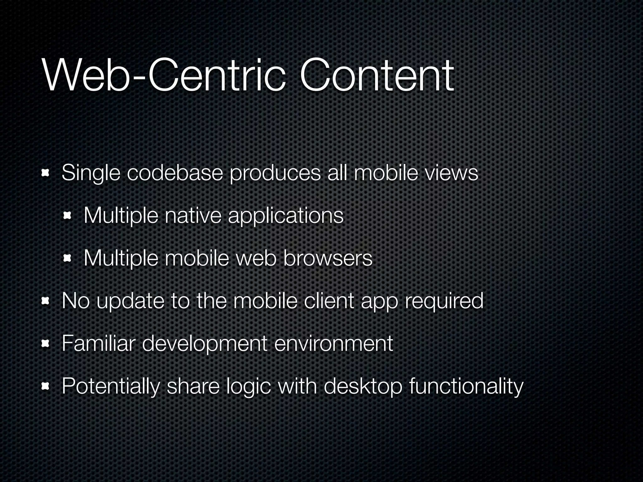 Web-Centric Content
Single codebase produces all mobile views
  Multiple native applications
  Multiple mobile web browsers
No update to the mobile client app required
Familiar development environment
Potentially share logic with desktop functionality
 
