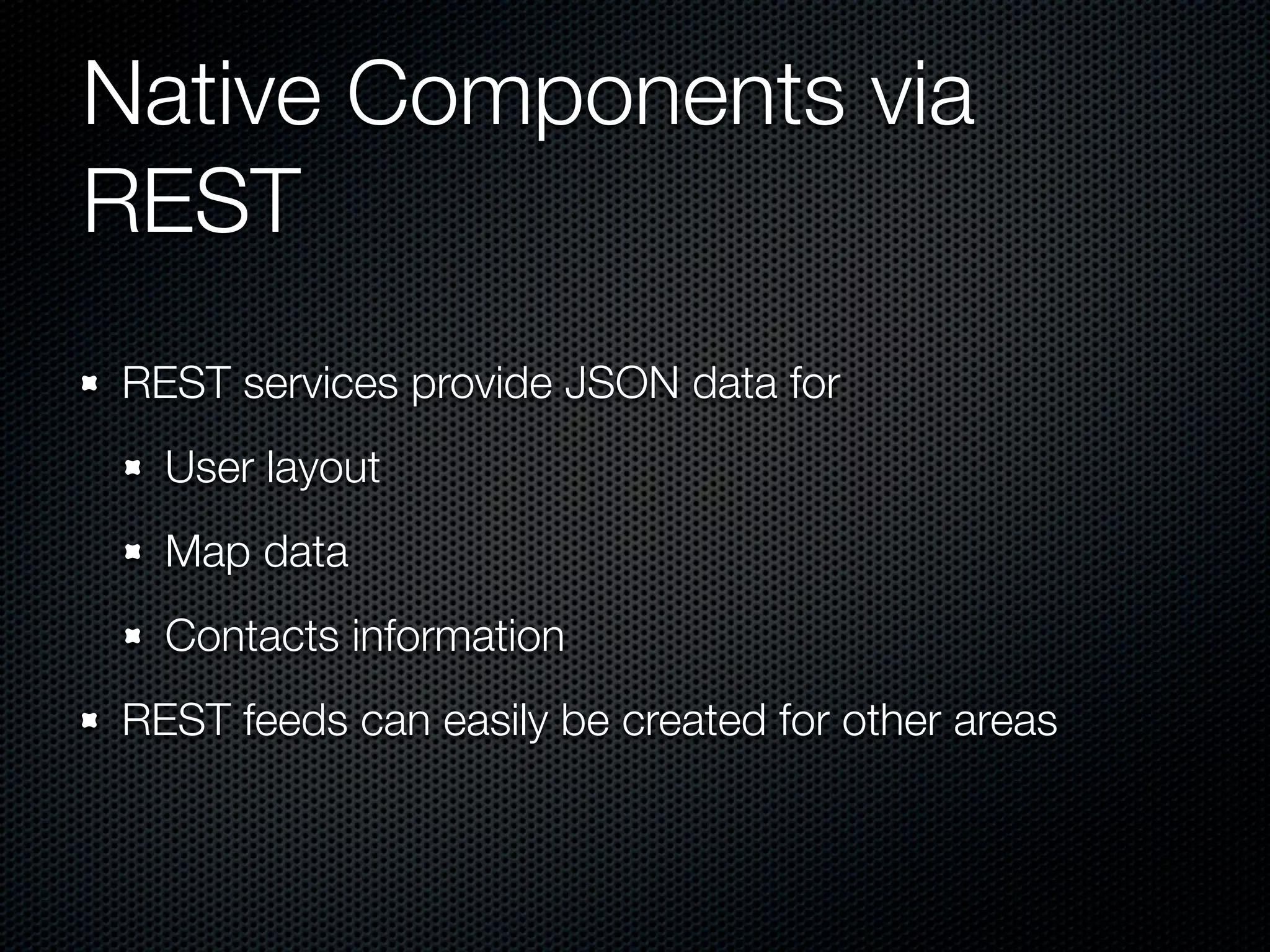 Native Components via
REST
REST services provide JSON data for
  User layout
  Map data
  Contacts information
REST feeds can easily be created for other areas
 