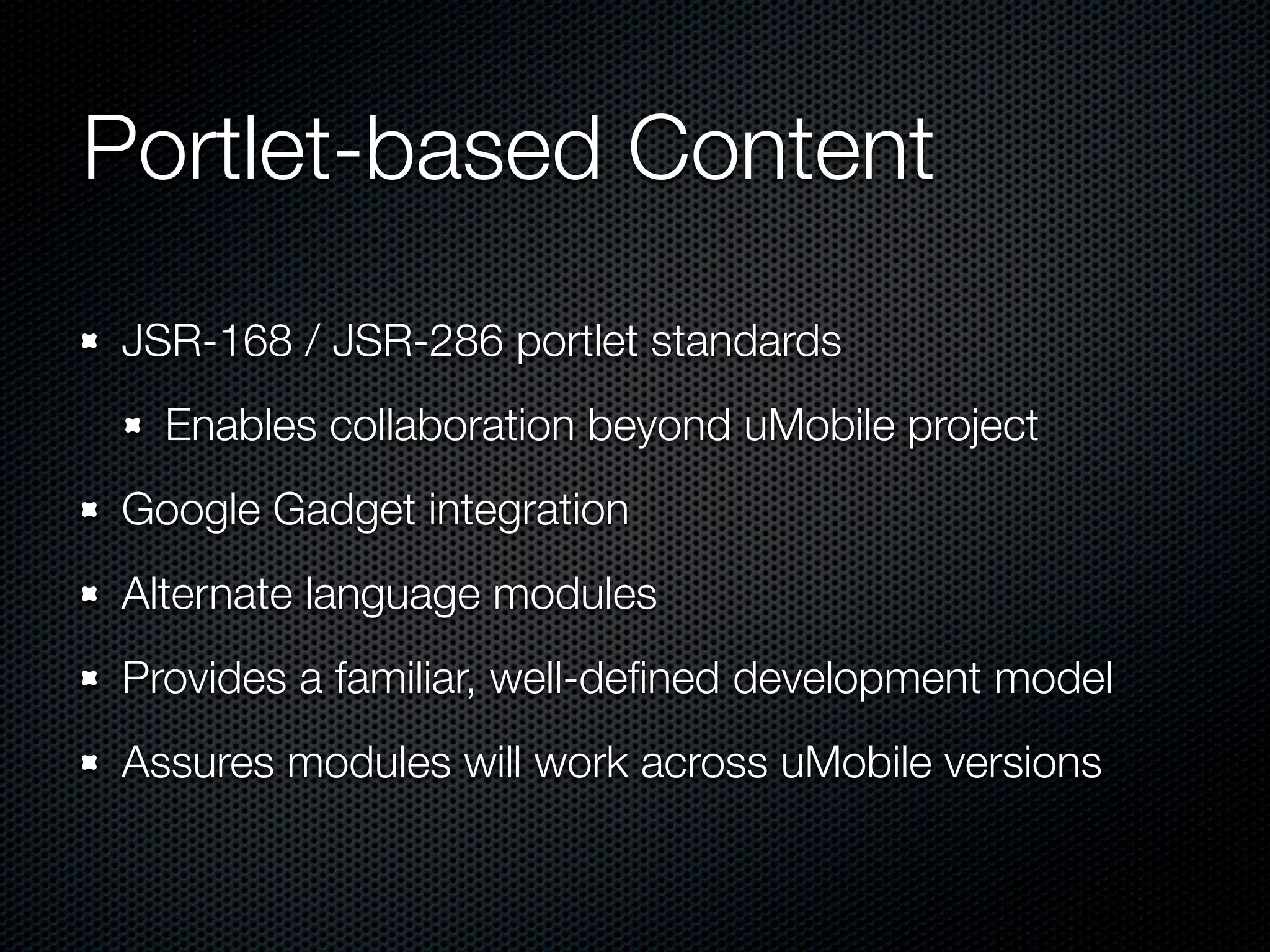 Portlet-based Content
JSR-168 / JSR-286 portlet standards
  Enables collaboration beyond uMobile project
Google Gadget integration
Alternate language modules
Provides a familiar, well-deﬁned development model
Assures modules will work across uMobile versions
 