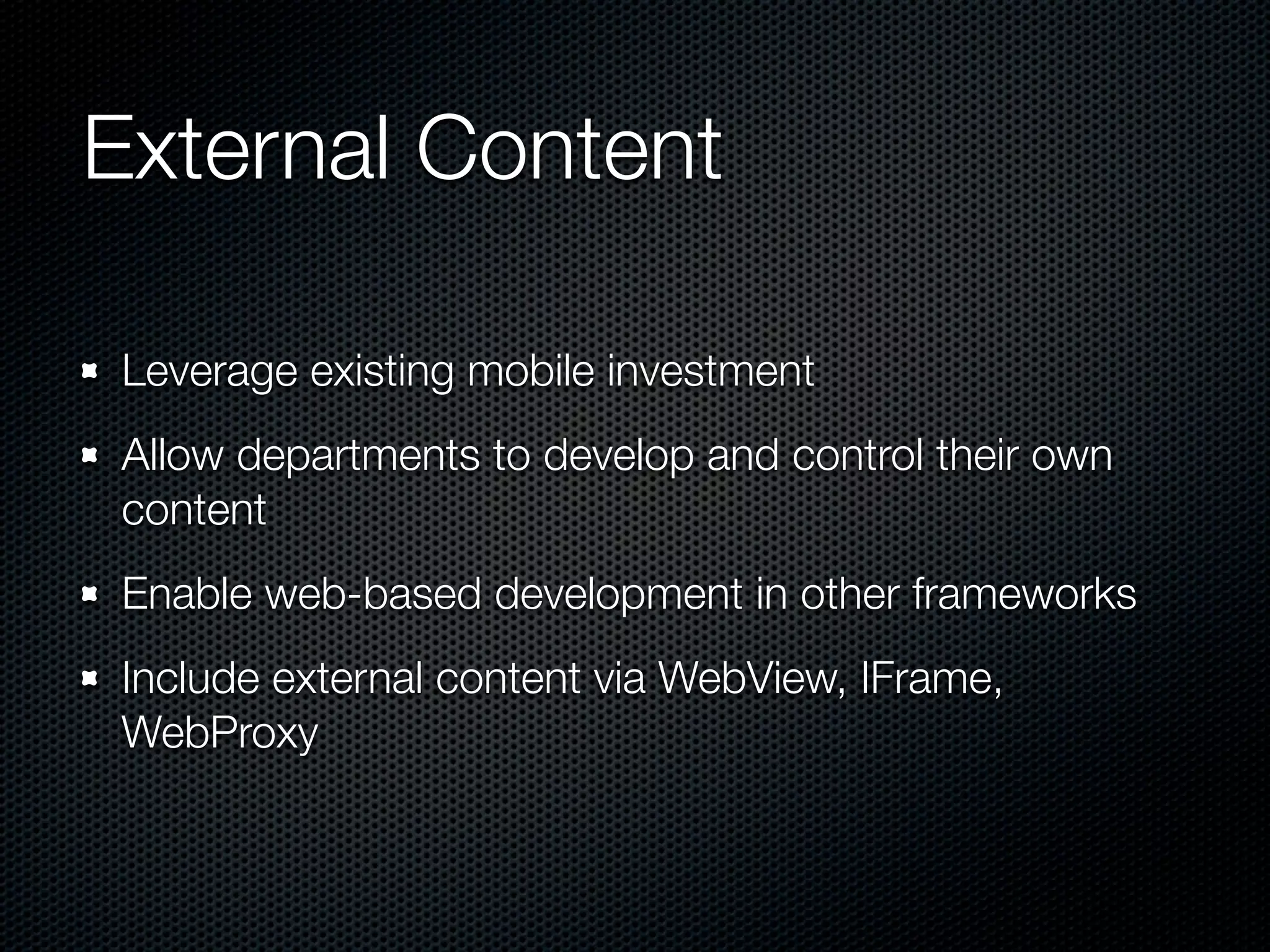 External Content

Leverage existing mobile investment
Allow departments to develop and control their own
content
Enable web-based development in other frameworks
Include external content via WebView, IFrame,
WebProxy
 
