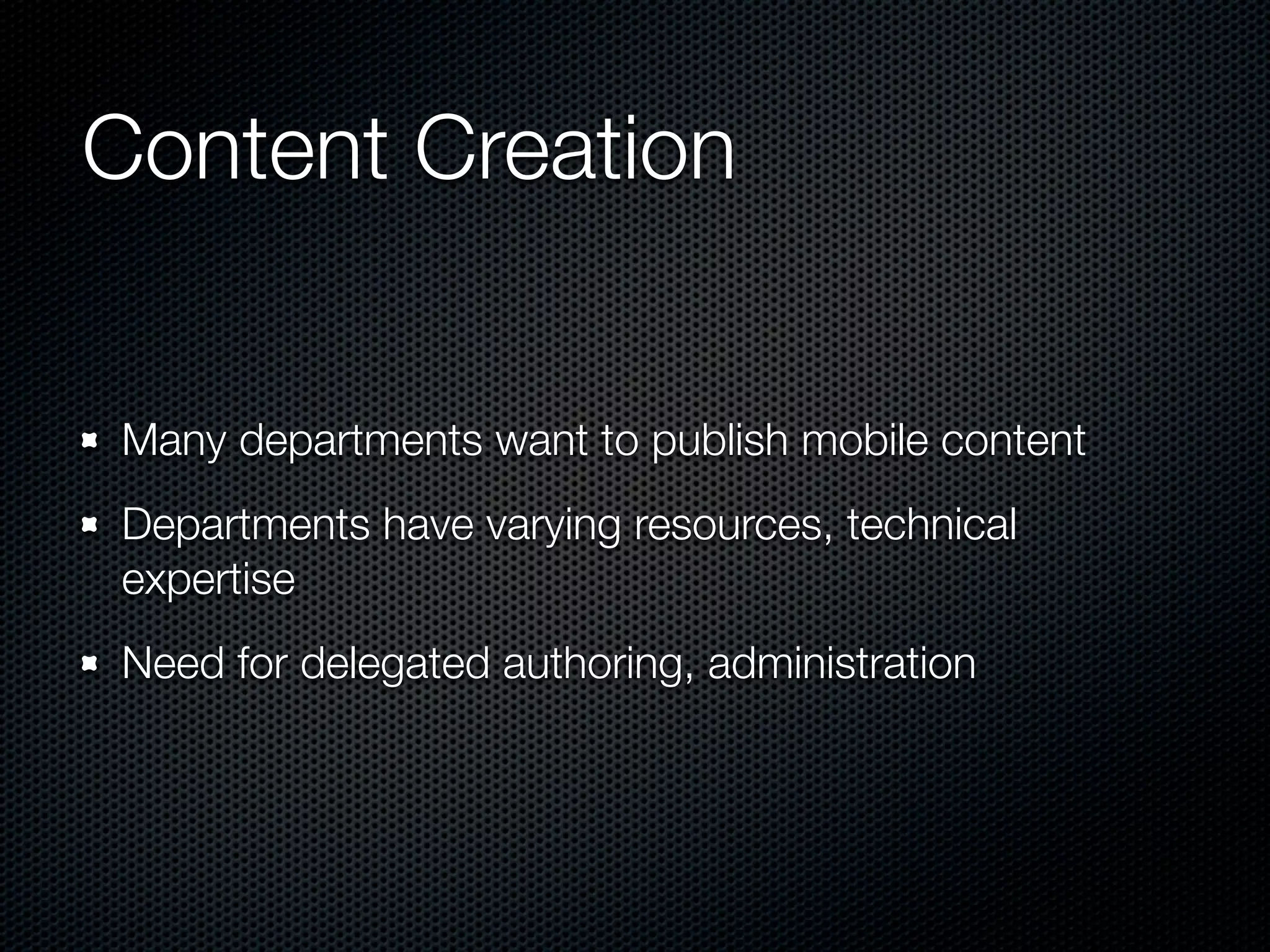 Content Creation


Many departments want to publish mobile content
Departments have varying resources, technical
expertise
Need for delegated authoring, administration
 