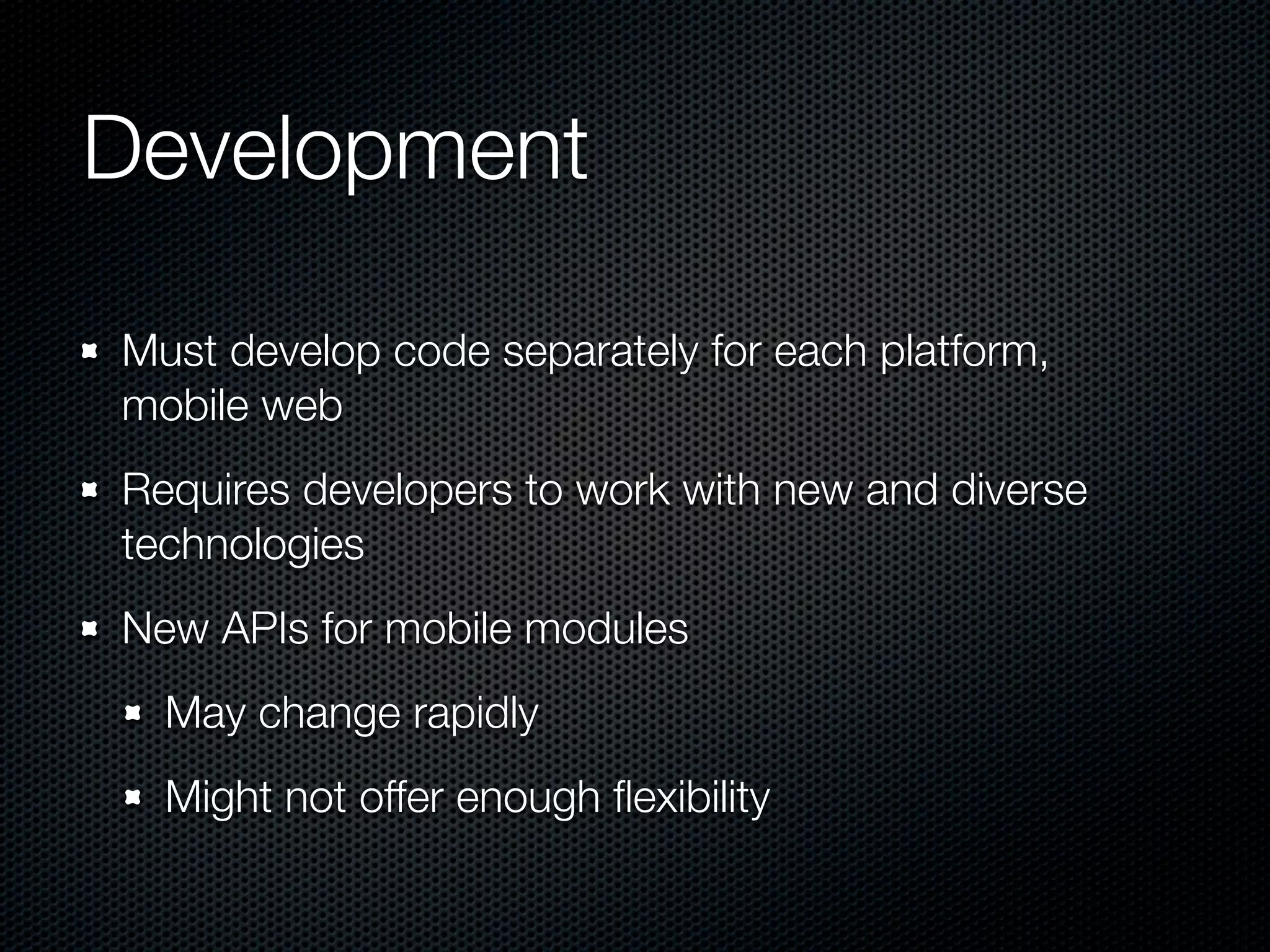 Development

Must develop code separately for each platform,
mobile web
Requires developers to work with new and diverse
technologies
New APIs for mobile modules
  May change rapidly
  Might not offer enough ﬂexibility
 