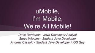 uMobile,
I’m Mobile,
We’re All Mobile!
Dave Derderian - Java Developer Analyst
Steve Wiggins - Student Java Developer
Andrew Clissold - Student Java Developer / iOS Guy
 