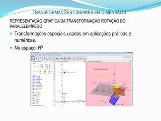 TRANSFORMAÇÕES LINEARES EM DIMENSÃO 3
.
REPRESENTAÇÃO GRÁFICA DA TRANSFORMAÇÃO ROTAÇÃO DO
PARALELEPÍPEDO
 Transformações especiais usadas em aplicações práticas e
numéricas.
 No espaço: R3
 