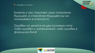 Ошибки в отчетах
Клиенты у нас покупают свое спокойное
будущее, а спокойное будущее мы им
показываем в отчетности.
Ошибки тут делятся на два основных типа:
Либо ошибки с математикой, либо ошибки в
формулах Excel
 