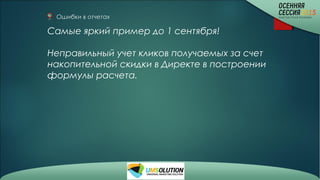Ошибки в отчетах
Самые яркий пример до 1 сентября!
Неправильный учет кликов получаемых за счет
накопительной скидки в Директе в построении
формулы расчета.
 