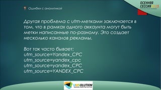 Ошибки с аналитикой 
Другая проблема с utm-метками заключается в
том, что в рамках одного аккаунта могут быть
метки написанные по-разному. Это создает
несколько каналов рекламы.
Вот так часто бывает:
utm_source=Yandex_CPC
utm_source=yandex_cpc
utm_source=yandex_CPC
utm_source=YANDEX_CPC
 