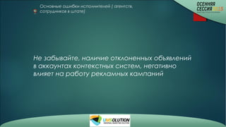Основные ошибки исполнителей ( агентств,
сотрудников в штате)
Не забывайте, наличие отклоненных объявлений
в аккаунтах контекстных систем, негативно
влияет на работу рекламных кампаний
 