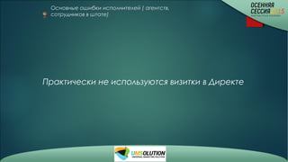 Основные ошибки исполнителей ( агентств,
сотрудников в штате)
Практически не используются визитки в Директе
 