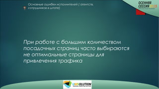 Основные ошибки исполнителей ( агентств,
сотрудников в штате)
При работе с большим количеством
посадочных страниц часто выбираются
не оптимальные страницы для
привлечения трафика
 