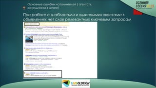 Основные ошибки исполнителей ( агентств,
сотрудников в штате)
При работе с шаблонами и «длинными» хвостами в
объявлениях нет слов релевантных ключевым запросам
 