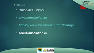 Про меня
• Шивалин Сергей
• www.umsolution.ru
https://www.facebook.com/dlinnoyx
• sale@umsolution.ru
 