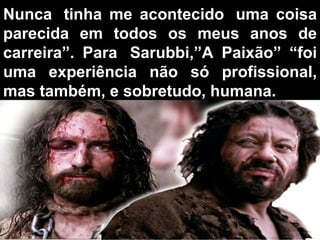 Nunca  tinha me acontecido  uma coisa parecida em todos os meus anos de carreira”. Para  Sarubbi,”A Paixão” “foi uma experiência não só profissional, mas também, e sobretudo, humana.  