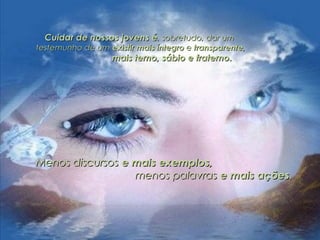 Cuidar de nossos jovens éCuidar de nossos jovens é, sobretudo, dar um, sobretudo, dar um
testemunho de umtestemunho de um existir mais íntegroexistir mais íntegro ee transparente,transparente,
mais terno, sábio e fraterno.mais terno, sábio e fraterno.
Menos discursosMenos discursos e mais exemplos,e mais exemplos,
menos palavrasmenos palavras e mais açõese mais ações..
 