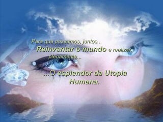 Para que possamos, juntos...Para que possamos, juntos...
Reinventar o mundoReinventar o mundo e realizar,e realizar,
plenamente...plenamente...
...O...O esplendor da Utopiaesplendor da Utopia
Humana.Humana.
 