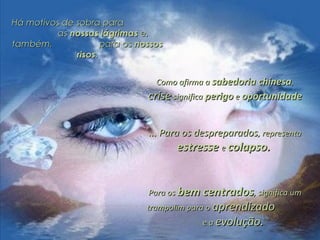 Há motivos de sobra paraHá motivos de sobra para
asas nossas lágrimasnossas lágrimas e,e,
também, para ostambém, para os nossosnossos
risosrisos..
Como afirma aComo afirma a sabedoria chinesasabedoria chinesa,,
crisecrise significasignifica perigoperigo ee oportunidadeoportunidade
... Para os despreparados... Para os despreparados, representa, representa
estresseestresse ee colapso.colapso.
Para osPara os bem centradosbem centrados, significa um, significa um
trampolim para otrampolim para o aprendizadoaprendizado
e ae a evolução.evolução.
 
