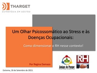 Um Olhar Psicossomático ao Stress e às
Doenças Ocupacionais:
Como dimensionar o RH nesse contexto!
Extrema, 18 de Setembro de 2013.
Por Regina Damazo
 