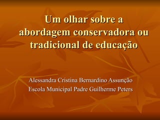 Um olhar sobre a abordagem conservadora ou tradicional de educação Alessandra Cristina Bernardino Assunção Escola Municipal Padre Guilherme Peters 