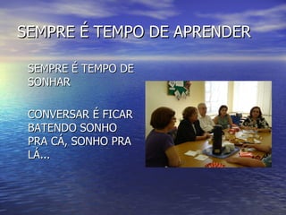 SEMPRE É TEMPO DE APRENDER <ul><li>SEMPRE É TEMPO DE SONHAR </li></ul><ul><li>CONVERSAR É FICAR BATENDO SONHO PRA CÁ, SONH...