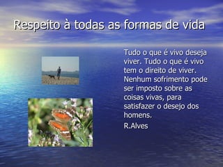 Respeito à todas as formas de vida <ul><li>Tudo o que é vivo deseja viver. Tudo o que é vivo tem o direito de viver. Nenhu...