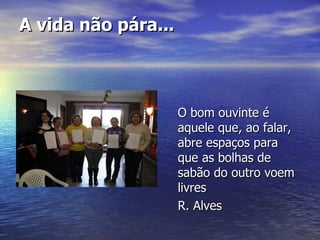 A vida não pára... <ul><li>O bom ouvinte é aquele que, ao falar, abre espaços para que as bolhas de sabão do outro voem li...