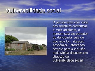 Vulnerabilidade social <ul><li>O pensamento com visão eco-sistêmica contempla o meio ambiente, o homem,seja ele portador d...