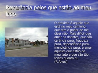 Reverência pelos que estão ao meu lado  <ul><li>O próximo é aquele que está no meu caminho, que tem o poder de me dizer nã...
