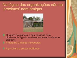 Na lógica das organizações não há ‘próximos’ nem amigas <ul><li>O futuro do planeta e das pessoas está diretamente ligado ...