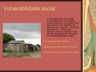 Vulnerabilidade social <ul><li>O pensamento com visão ecossistêmica contempla o meio ambiente, o homem,seja ele portador d...