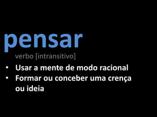 pensar
  verbo [intransitivo]
• Usar a mente de modo racional
• Formar ou conceber uma crença
  ou ideia
 