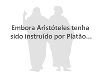 Embora Aristóteles tenha
sido instruído por Platão...
 