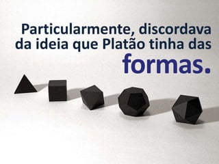 Particularmente, discordava
da ideia que Platão tinha das
               formas.
 