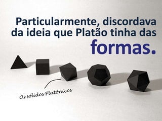 Particularmente, discordava
da ideia que Platão tinha das
               formas.
 