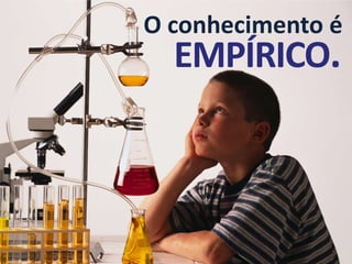O conhecimento é
  EMPÍRICO.
 