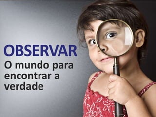 OBSERVAR
O mundo para
encontrar a
verdade
 