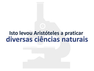 Isto levou Aristóteles a praticar
diversas ciências naturais
 