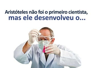 Aristóteles não foi o primeiro cientista,
 mas ele desenvolveu o...
 