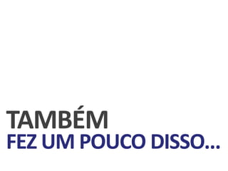 TAMBÉM
FEZ UM POUCO DISSO...
 