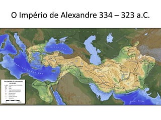 O Império de Alexandre 334 – 323 a.C.
 