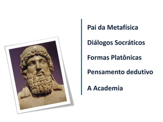 Pai da Metafísica

Diálogos Socráticos

Formas Platônicas
Pensamento dedutivo

A Academia
 