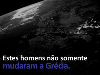 Estes homens não somente
mudaram a Grécia.
 