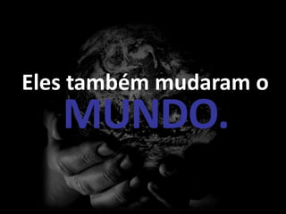 Eles também mudaram o
   MUNDO.
 
