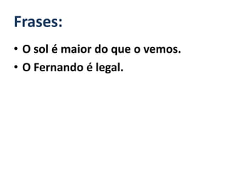 Frases:
• O sol é maior do que o vemos.
• O Fernando é legal.
 
